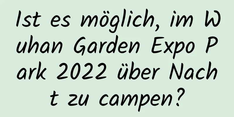 Ist es möglich, im Wuhan Garden Expo Park 2022 über Nacht zu campen?