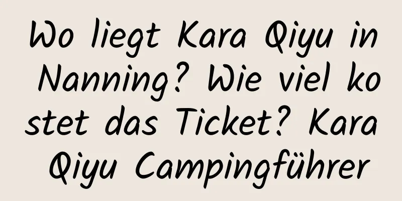 Wo liegt Kara Qiyu in Nanning? Wie viel kostet das Ticket? Kara Qiyu Campingführer