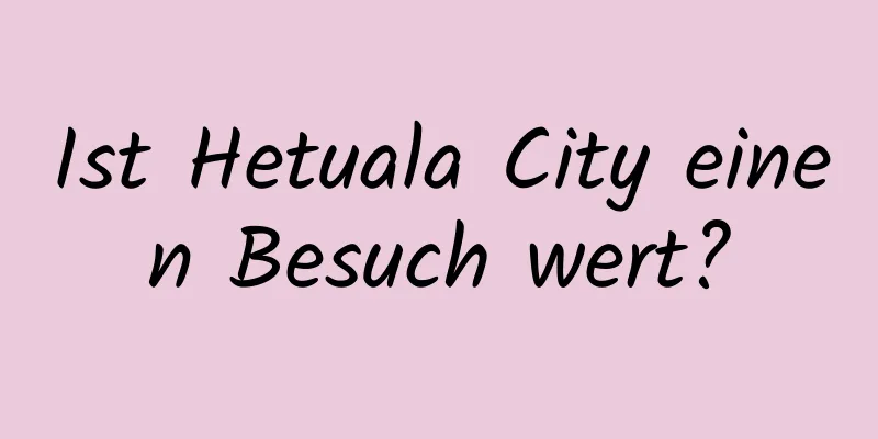 Ist Hetuala City einen Besuch wert?