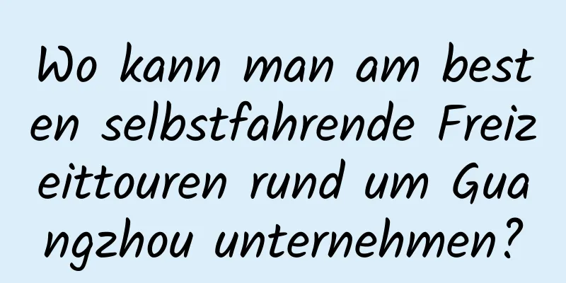 Wo kann man am besten selbstfahrende Freizeittouren rund um Guangzhou unternehmen?