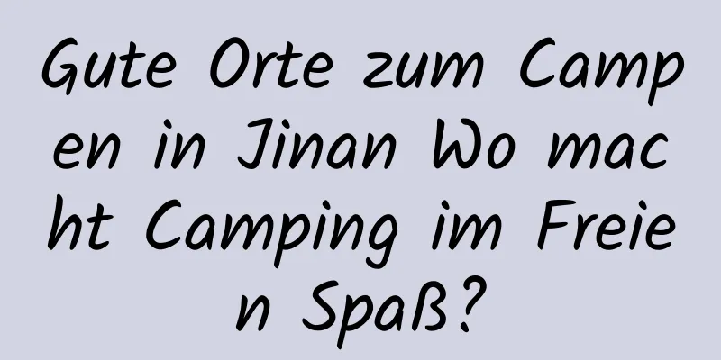 Gute Orte zum Campen in Jinan Wo macht Camping im Freien Spaß?