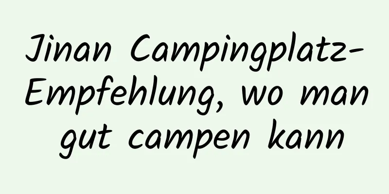 Jinan Campingplatz-Empfehlung, wo man gut campen kann