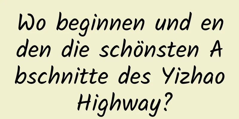 Wo beginnen und enden die schönsten Abschnitte des Yizhao Highway?