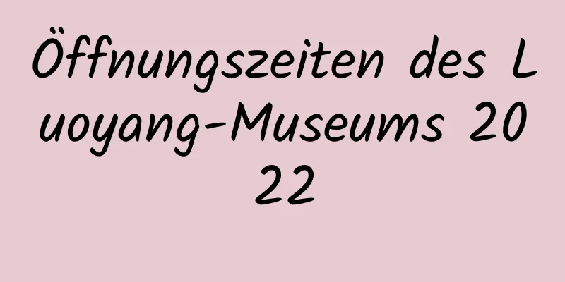 Öffnungszeiten des Luoyang-Museums 2022