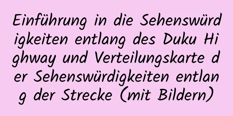 Einführung in die Sehenswürdigkeiten entlang des Duku Highway und Verteilungskarte der Sehenswürdigkeiten entlang der Strecke (mit Bildern)