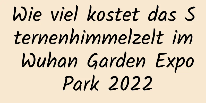 Wie viel kostet das Sternenhimmelzelt im Wuhan Garden Expo Park 2022