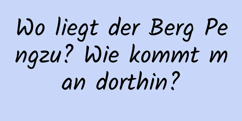 Wo liegt der Berg Pengzu? Wie kommt man dorthin?