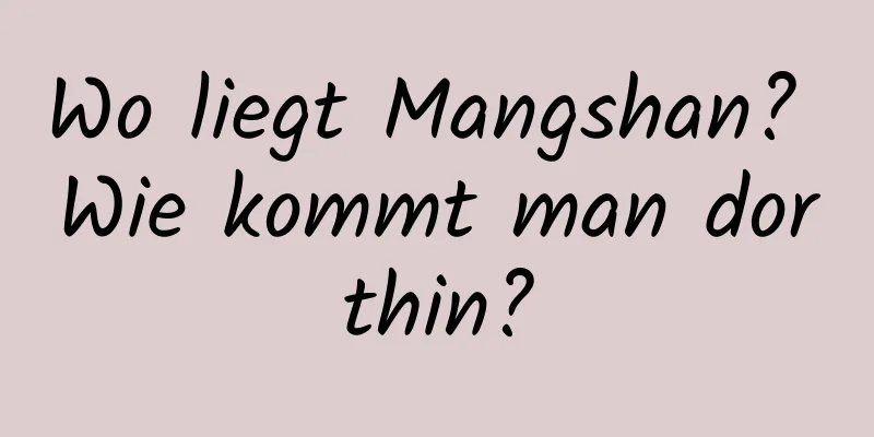 Wo liegt Mangshan? Wie kommt man dorthin?