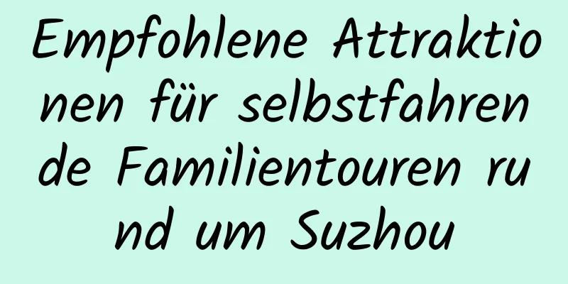 Empfohlene Attraktionen für selbstfahrende Familientouren rund um Suzhou