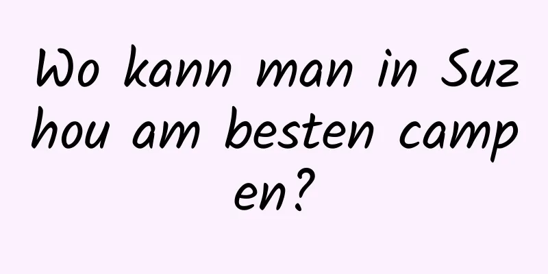 Wo kann man in Suzhou am besten campen?
