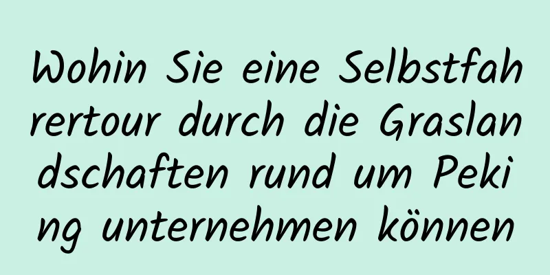 Wohin Sie eine Selbstfahrertour durch die Graslandschaften rund um Peking unternehmen können