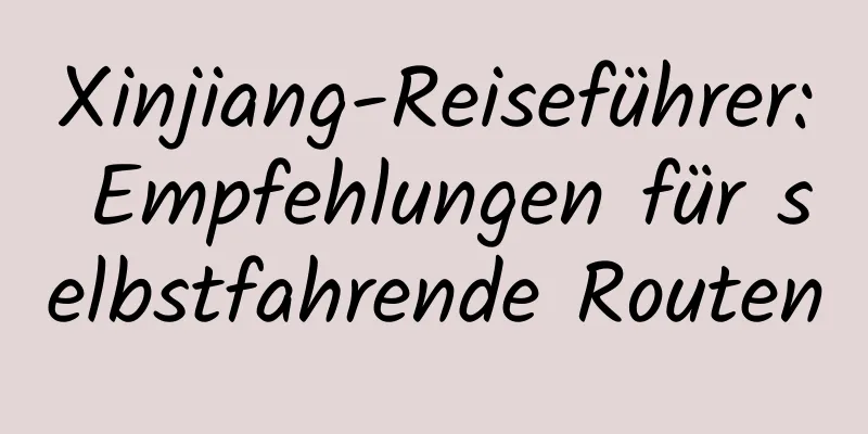 Xinjiang-Reiseführer: Empfehlungen für selbstfahrende Routen