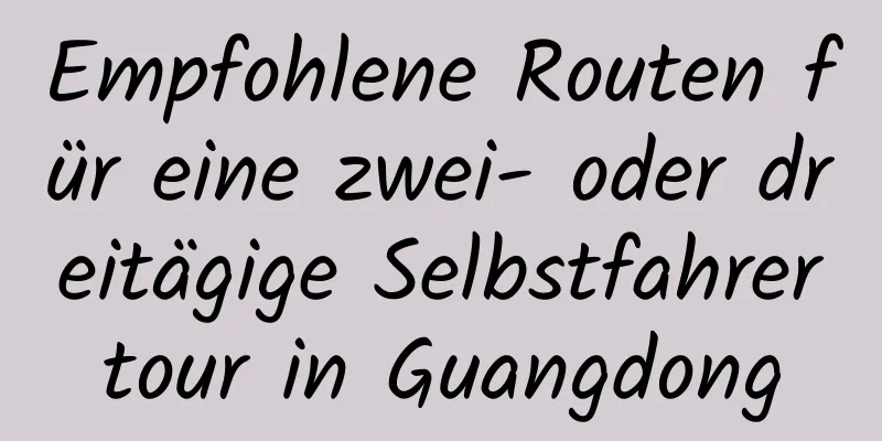 Empfohlene Routen für eine zwei- oder dreitägige Selbstfahrertour in Guangdong