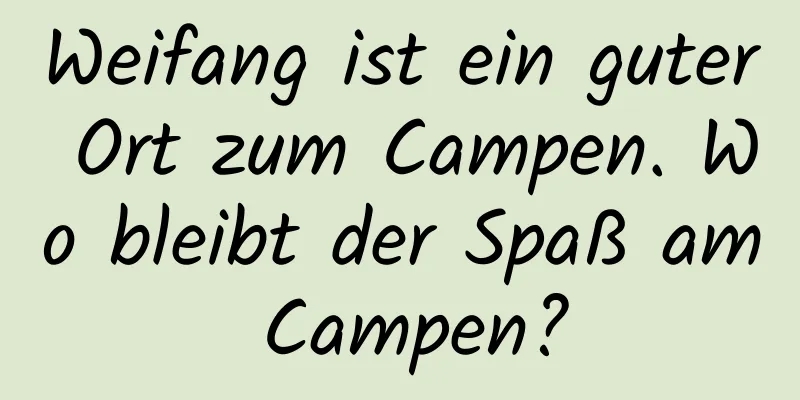 Weifang ist ein guter Ort zum Campen. Wo bleibt der Spaß am Campen?