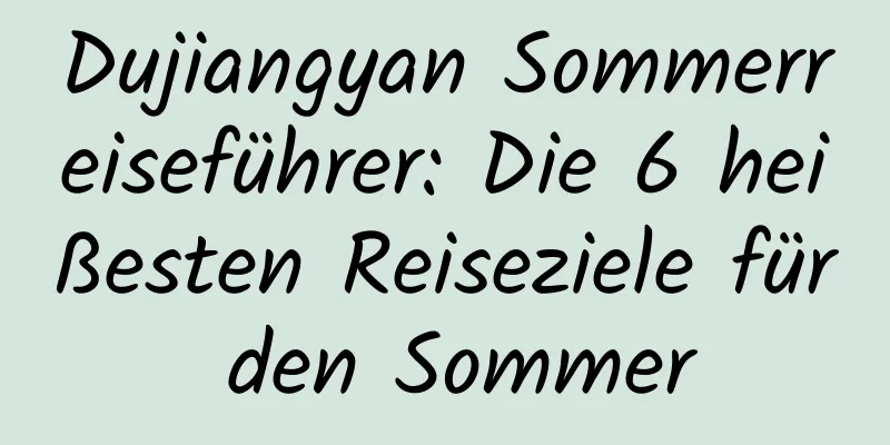 Dujiangyan Sommerreiseführer: Die 6 heißesten Reiseziele für den Sommer