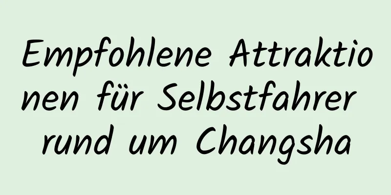 Empfohlene Attraktionen für Selbstfahrer rund um Changsha