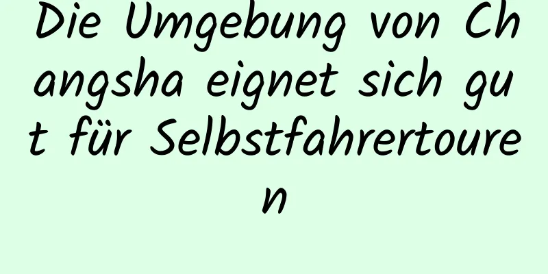 Die Umgebung von Changsha eignet sich gut für Selbstfahrertouren