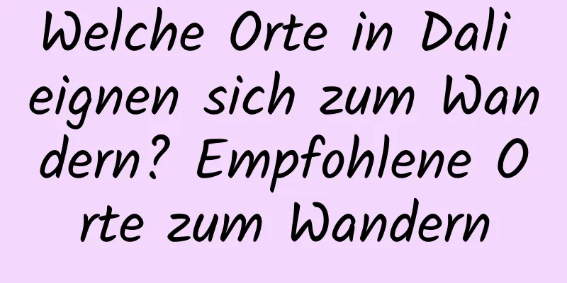 Welche Orte in Dali eignen sich zum Wandern? Empfohlene Orte zum Wandern