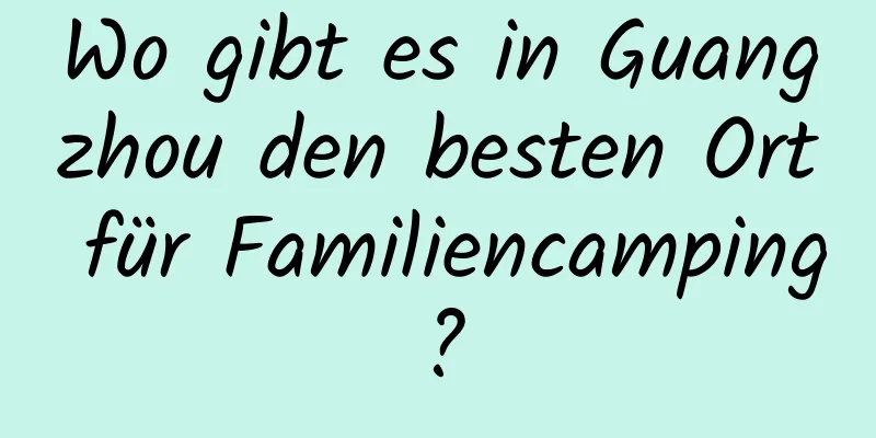 Wo gibt es in Guangzhou den besten Ort für Familiencamping?