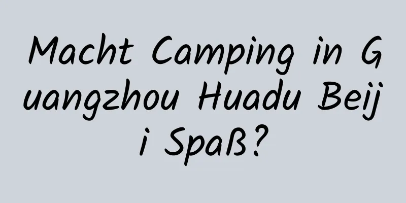 Macht Camping in Guangzhou Huadu Beiji Spaß?