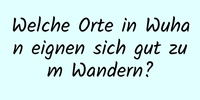 Welche Orte in Wuhan eignen sich gut zum Wandern?