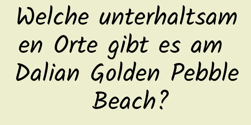 Welche unterhaltsamen Orte gibt es am Dalian Golden Pebble Beach?