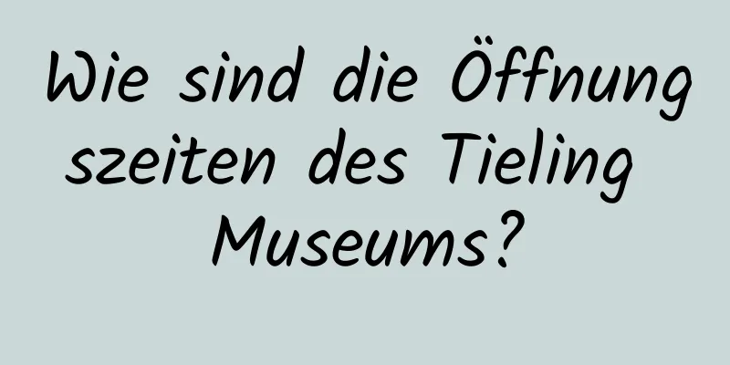 Wie sind die Öffnungszeiten des Tieling Museums?