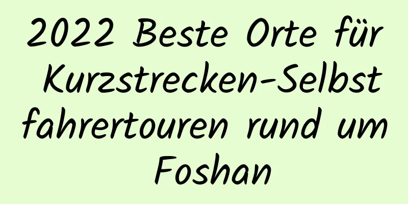 2022 Beste Orte für Kurzstrecken-Selbstfahrertouren rund um Foshan