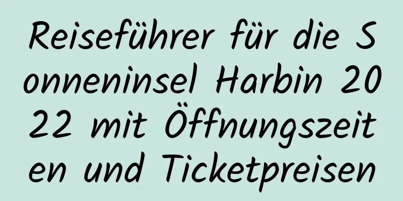 Reiseführer für die Sonneninsel Harbin 2022 mit Öffnungszeiten und Ticketpreisen