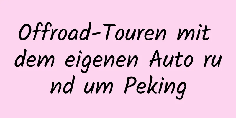 Offroad-Touren mit dem eigenen Auto rund um Peking