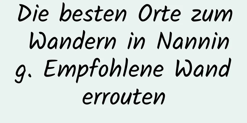 Die besten Orte zum Wandern in Nanning. Empfohlene Wanderrouten