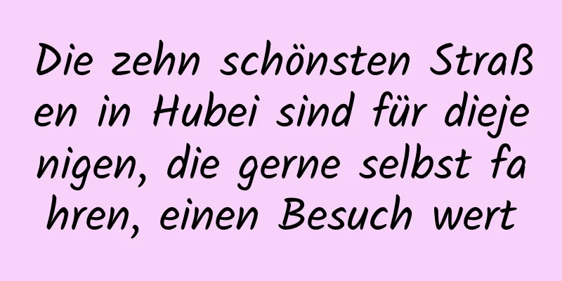Die zehn schönsten Straßen in Hubei sind für diejenigen, die gerne selbst fahren, einen Besuch wert