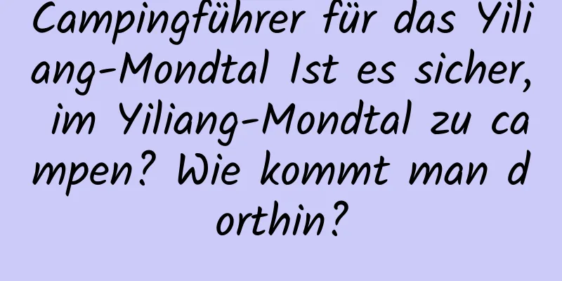 Campingführer für das Yiliang-Mondtal Ist es sicher, im Yiliang-Mondtal zu campen? Wie kommt man dorthin?