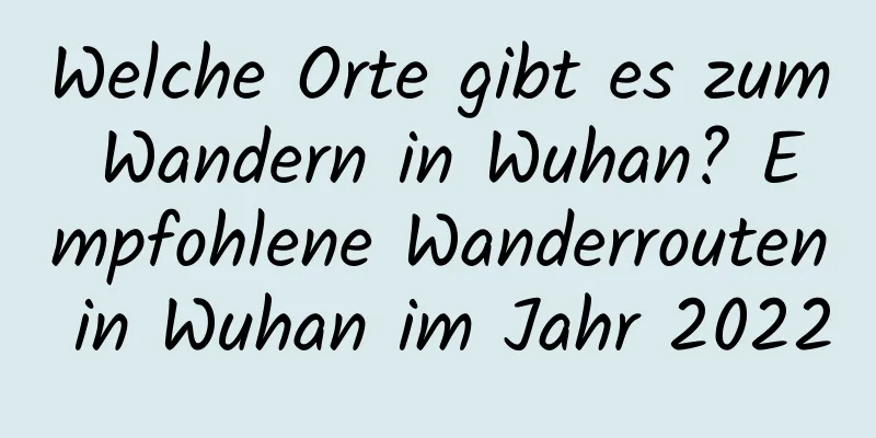 Welche Orte gibt es zum Wandern in Wuhan? Empfohlene Wanderrouten in Wuhan im Jahr 2022