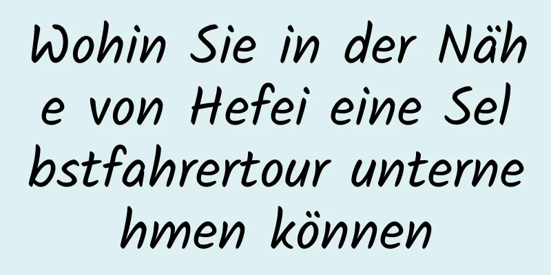 Wohin Sie in der Nähe von Hefei eine Selbstfahrertour unternehmen können