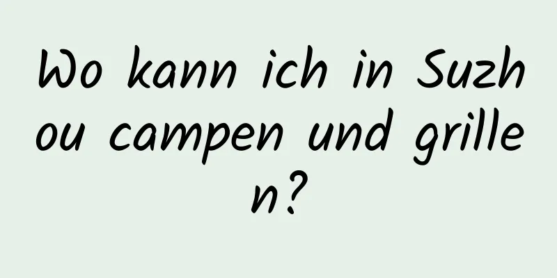 Wo kann ich in Suzhou campen und grillen?