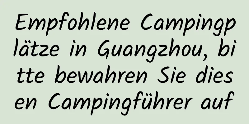 Empfohlene Campingplätze in Guangzhou, bitte bewahren Sie diesen Campingführer auf