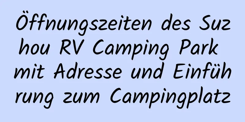 Öffnungszeiten des Suzhou RV Camping Park mit Adresse und Einführung zum Campingplatz