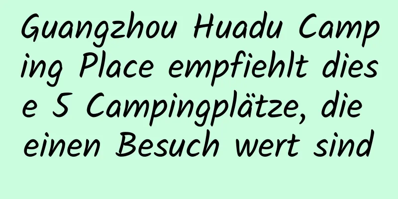 Guangzhou Huadu Camping Place empfiehlt diese 5 Campingplätze, die einen Besuch wert sind