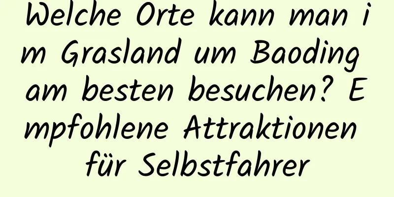 Welche Orte kann man im Grasland um Baoding am besten besuchen? Empfohlene Attraktionen für Selbstfahrer