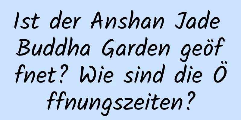 Ist der Anshan Jade Buddha Garden geöffnet? Wie sind die Öffnungszeiten?