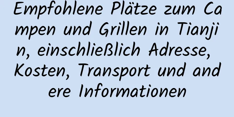 Empfohlene Plätze zum Campen und Grillen in Tianjin, einschließlich Adresse, Kosten, Transport und andere Informationen