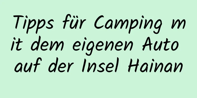 Tipps für Camping mit dem eigenen Auto auf der Insel Hainan