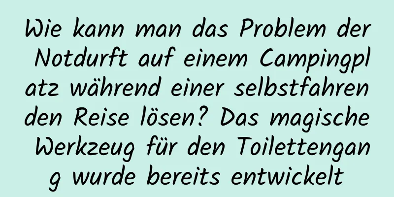 Wie kann man das Problem der Notdurft auf einem Campingplatz während einer selbstfahrenden Reise lösen? Das magische Werkzeug für den Toilettengang wurde bereits entwickelt