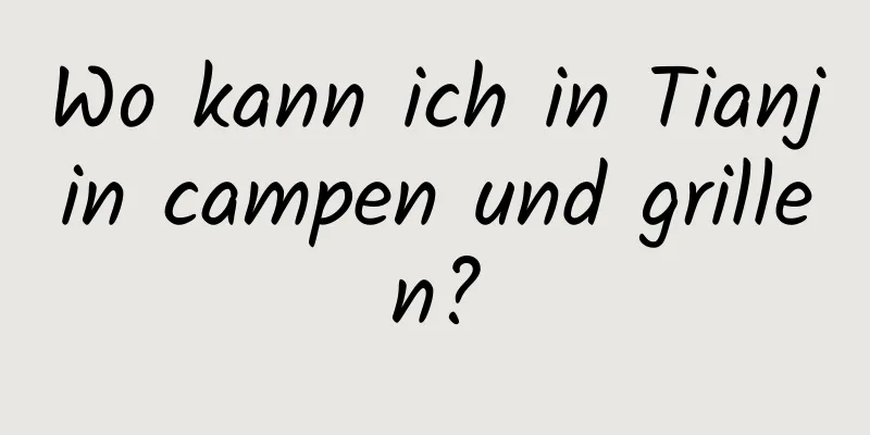 Wo kann ich in Tianjin campen und grillen?