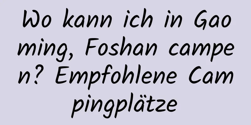 Wo kann ich in Gaoming, Foshan campen? Empfohlene Campingplätze