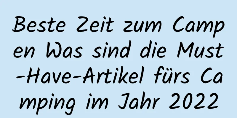 Beste Zeit zum Campen Was sind die Must-Have-Artikel fürs Camping im Jahr 2022