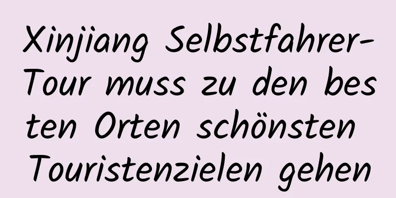 Xinjiang Selbstfahrer-Tour muss zu den besten Orten schönsten Touristenzielen gehen