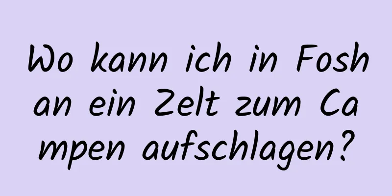 Wo kann ich in Foshan ein Zelt zum Campen aufschlagen?