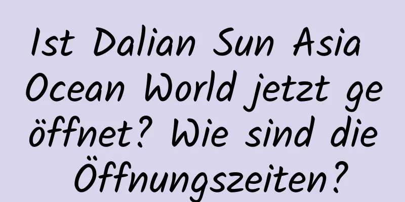 Ist Dalian Sun Asia Ocean World jetzt geöffnet? Wie sind die Öffnungszeiten?